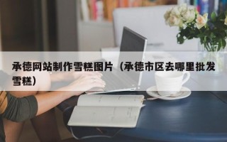 神农架承德网站制作雪糕图片（承德市区去哪里批发雪糕）