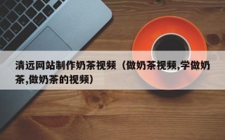 神农架清远网站制作奶茶视频（做奶茶视频,学做奶茶,做奶茶的视频）