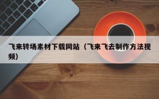 神农架飞来转场素材下载网站（飞来飞去制作方法视频）