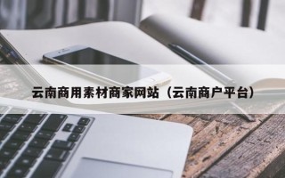 神农架云南商用素材商家网站（云南商户平台）