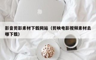 神农架影音剪影素材下载网站（剪映电影视频素材去哪下载）