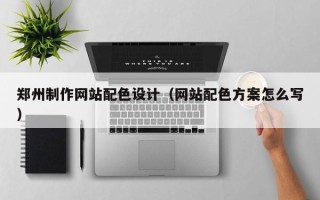 神农架郑州制作网站配色设计（网站配色方案怎么写）