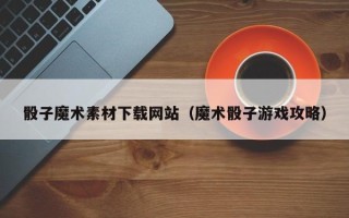 神农架骰子魔术素材下载网站（魔术骰子游戏攻略）